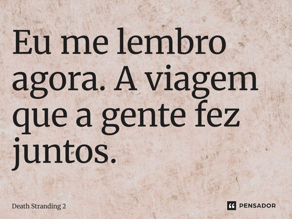 ⁠Eu me lembro agora. A viagem que a gente fez juntos.... Frase de Death Stranding 2.