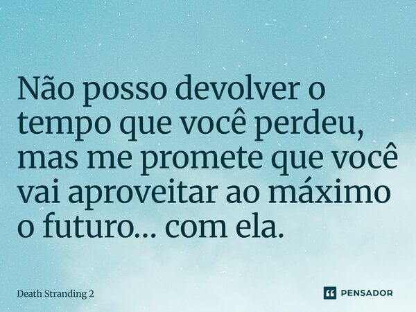 ⁠Não posso devolver o tempo que você perdeu, mas me promete que você vai aproveitar ao máximo o futuro… com ela.... Frase de Death Stranding 2.