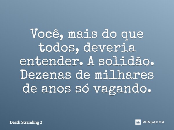 ⁠Você, mais do que todos, deveria entender. A solidão. Dezenas de milhares de anos só vagando.... Frase de Death Stranding 2.