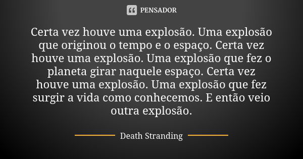 Certa vez houve uma explosão. Uma explosão que originou o tempo e o espaço. Certa vez houve uma explosão. Uma explosão que fez o planeta girar naquele espaço. C... Frase de Death Stranding.