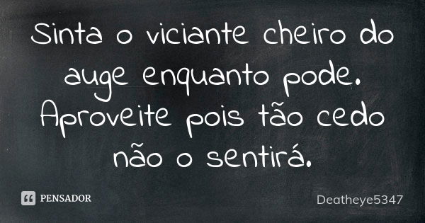 Sinta o viciante cheiro do auge enquanto pode. Aproveite pois tão cedo não o sentirá.... Frase de Deatheye5347.