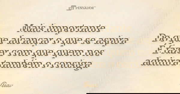 Mais importante Do que alcançar o que se aspira É fazer com que quem nos admira também o consiga... Frase de Deau.