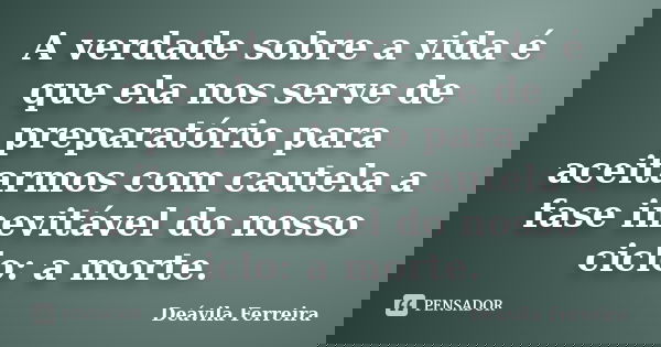 A verdade sobre a vida é que ela nos serve de preparatório para aceitarmos com cautela a fase inevitável do nosso ciclo: a morte.... Frase de Deávila Ferreira.