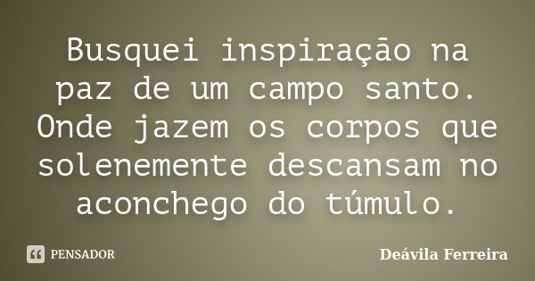 Busquei inspiração na paz de um campo santo. Onde jazem os corpos que solenemente descansam no aconchego do túmulo.... Frase de Deávila Ferreira.