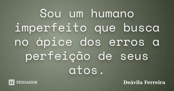 Sou um humano imperfeito que busca no ápice dos erros a perfeição de seus atos.... Frase de Deávila Ferreira.