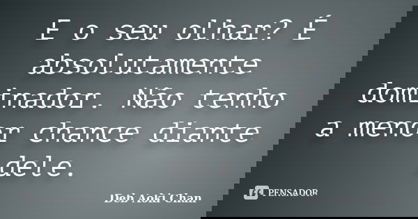 E o seu olhar? É absolutamente dominador. Não tenho a menor chance diante dele.... Frase de Deb Aoki Chan.