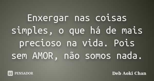 Enxergar nas coisas simples, o que há de mais precioso na vida. Pois sem AMOR, não somos nada.... Frase de Deb Aoki Chan.