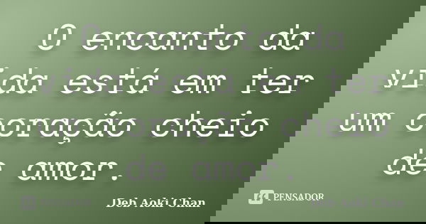 O encanto da vida está em ter um coração cheio de amor.... Frase de Deb Aoki Chan.