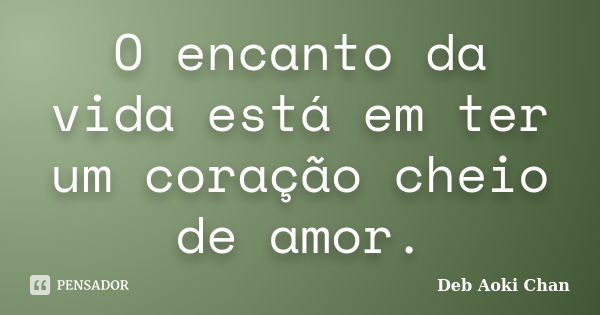 O encanto da vida está em ter um coração cheio de amor.... Frase de Deb Aoki Chan.