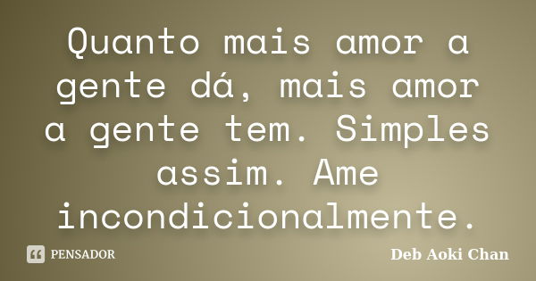 Quanto mais amor a gente dá, mais amor a gente tem. Simples assim. Ame incondicionalmente.... Frase de Deb Aoki Chan.