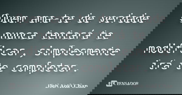 Quem ama-te de verdade nunca tentará te modificar, simplesmente irá te completar.... Frase de Deb Aoki Chan.