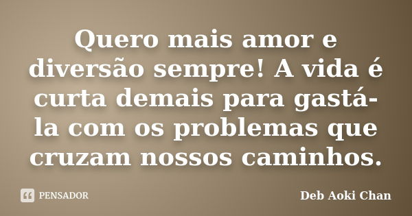 Quero mais amor e diversão sempre! A vida é curta demais para gastá-la com os problemas que cruzam nossos caminhos.... Frase de Deb Aoki Chan.