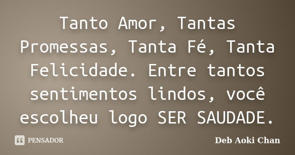 Tanto Amor, Tantas Promessas, Tanta Fé, Tanta Felicidade. Entre tantos sentimentos lindos, você escolheu logo SER SAUDADE.... Frase de Deb Aoki Chan.