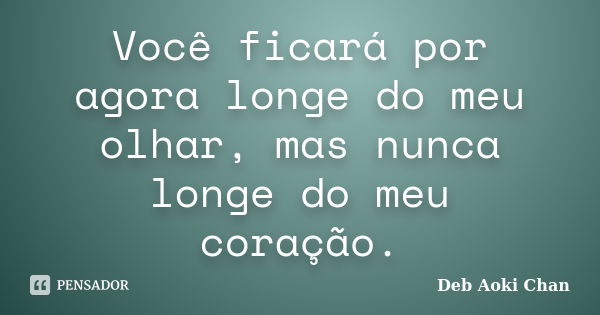 Você ficará por agora longe do meu olhar, mas nunca longe do meu coração.... Frase de Deb Aoki Chan.