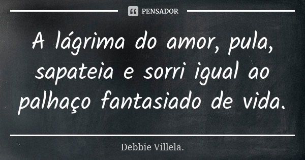 A lágrima do amor, pula, sapateia e sorri igual ao palhaço fantasiado de vida.... Frase de Debbie Villela.