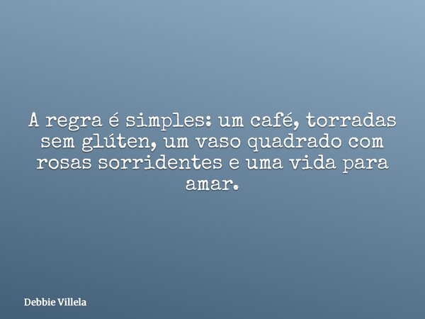 A regra é simples: um café, torradas sem glúten, um vaso quadrado com rosas sorridentes e uma vida para amar.... Frase de Debbie Villela.