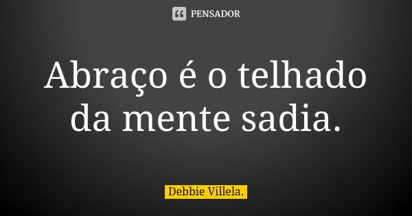 Abraço é o telhado da mente sadia.... Frase de Debbie Villela.