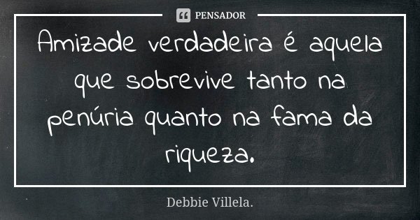 Amizade verdadeira é aquela que sobrevive tanto na penúria quanto na fama da riqueza.... Frase de Debbie Villela.