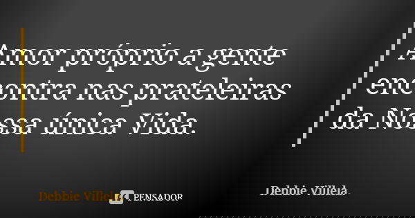 Amor próprio a gente encontra nas prateleiras da Nossa única Vida.... Frase de Debbie Villela.