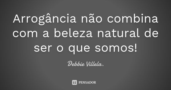 Arrogância não combina com a beleza natural de ser o que somos!... Frase de Debbie Villela.