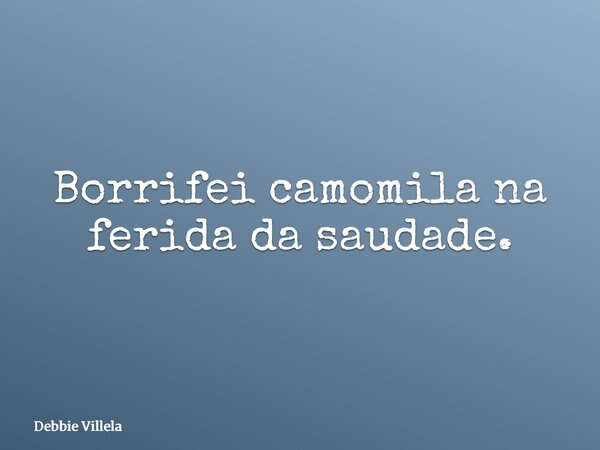 Borrifei camomila na ferida da saudade.... Frase de Debbie Villela.