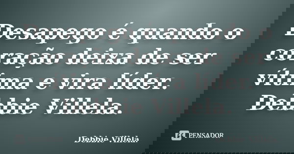 Desapego é quando o coração deixa de ser vítima e vira líder. Debbie Villela.... Frase de Debbie Villela..