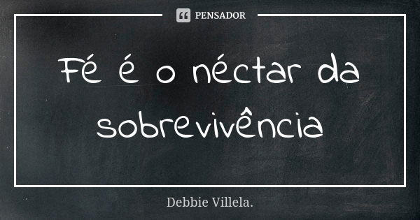 Fé é o néctar da sobrevivência... Frase de Debbie Villela.