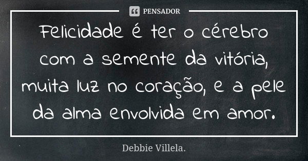 Felicidade é ter o cérebro com a semente da vitória, muita luz no coração, e a pele da alma envolvida em amor.... Frase de Debbie Villela.