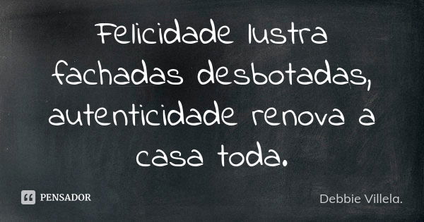 Felicidade lustra fachadas desbotadas, autenticidade renova a casa toda.... Frase de Debbie Villela.