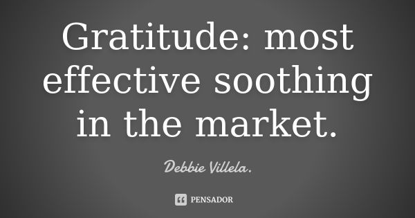 Gratitude: most effective soothing in the market.... Frase de Debbie Villela.