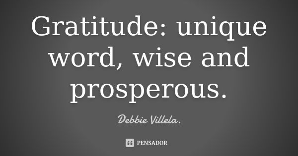 Gratitude: unique word, wise and prosperous.... Frase de Debbie Villela.