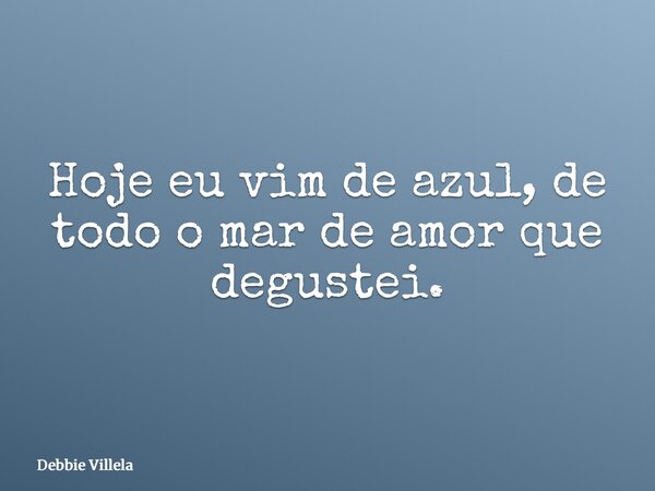 Hoje eu vim de azul, de todo o mar de amor que degustei.... Frase de Debbie Villela.
