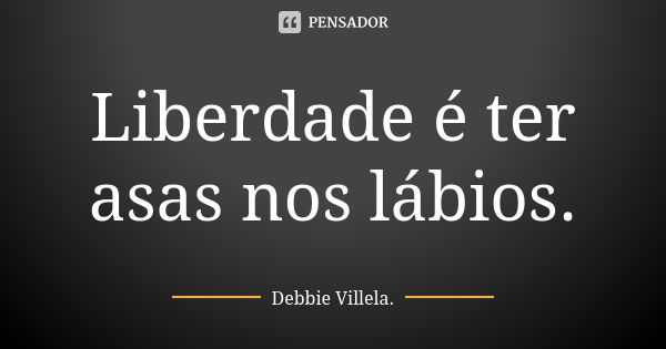 Liberdade é ter asas nos lábios.... Frase de Debbie Villela.