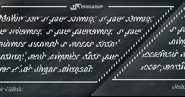 Melhor ser o que somos, o que temos, o que vivemos, o que queremos, o que almejamos usando a nossa total essência natural, pelo simples fato que esse perfume é ... Frase de Debbie Villela.