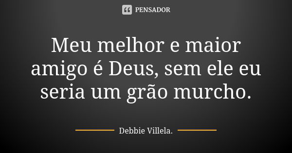 Meu melhor e maior amigo é Deus, sem ele eu seria um grão murcho.... Frase de Debbie Villela.