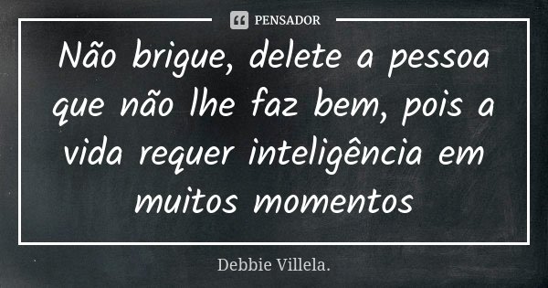 Não brigue, delete a pessoa que não lhe faz bem, pois a vida requer inteligência em muitos momentos... Frase de Debbie Villela.
