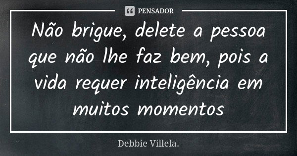 Não brigue, delete a pessoa que não lhe faz bem, pois a vida requer inteligência em muitos momentos... Frase de Debbie Villela.