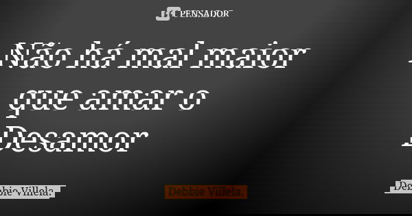 Não há mal maior que amar o Desamor... Frase de Debbie Villela.