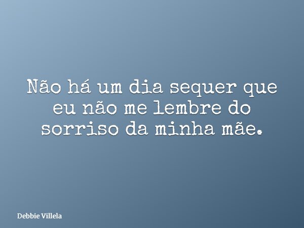 Não há um dia sequer que eu não me lembre do sorriso da minha mãe.... Frase de Debbie Villela.