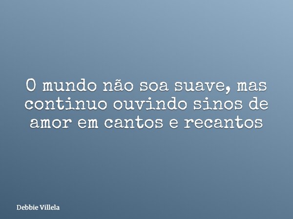 O mundo não soa suave, mas continuo ouvindo sinos de amor em cantos e recantos... Frase de Debbie Villela.