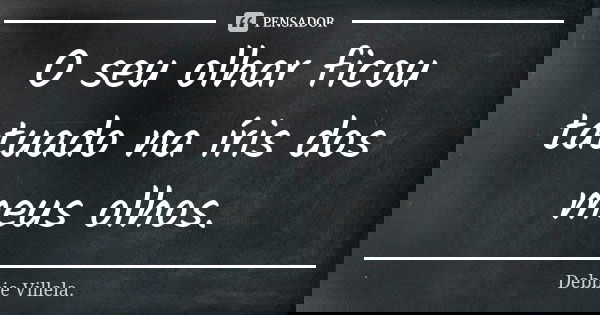 O seu olhar ficou tatuado na íris dos meus olhos.... Frase de Debbie Villela.