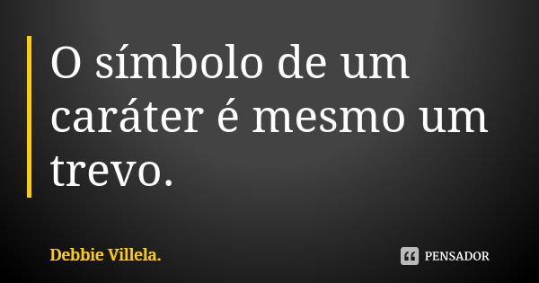 O símbolo de um caráter é mesmo um trevo.... Frase de Debbie Villela.