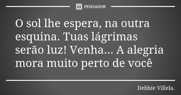 O sol lhe espera, na outra esquina. Tuas lágrimas serão luz! Venha... A alegria mora muito perto de você... Frase de Debbie Villela.