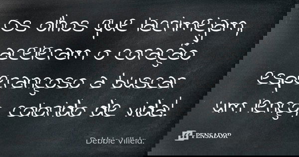 Os olhos que lacrimejam, aceleram o coração esperançoso a buscar um lenço, colorido de vida!... Frase de Debbie Villela.