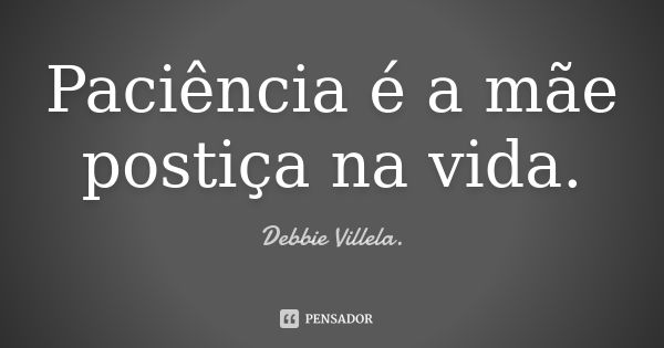 Paciência é a mãe postiça na vida.... Frase de Debbie Villela.