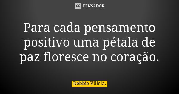 Para cada pensamento positivo uma pétala de paz floresce no coração.... Frase de Debbie Villela.