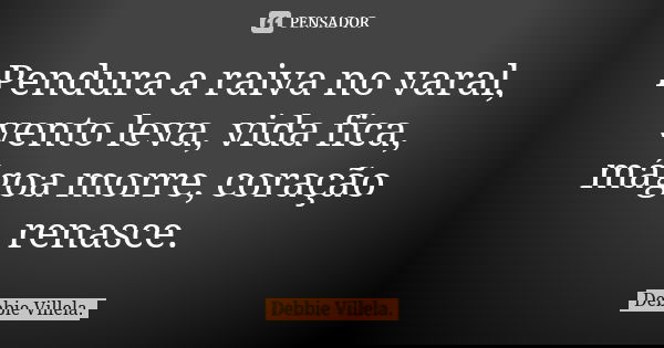 Pendura a raiva no varal, vento leva, vida fica, mágoa morre, coração renasce.... Frase de Debbie Villela.