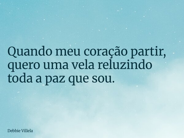 Quando meu coração partir, quero uma vela reluzindo toda a paz que sou.... Frase de Debbie Villela.