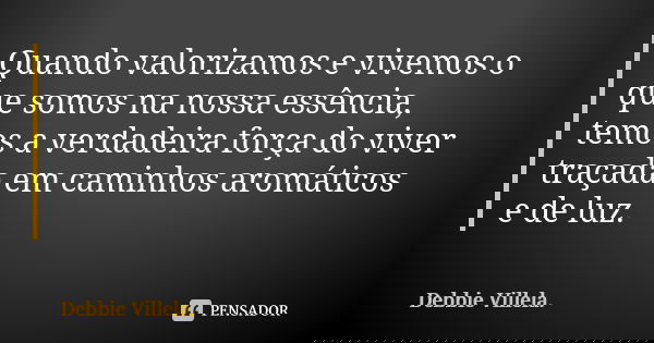 Quando valorizamos e vivemos o que somos na nossa essência, temos a verdadeira força do viver traçada em caminhos aromáticos e de luz.... Frase de Debbie Villela.