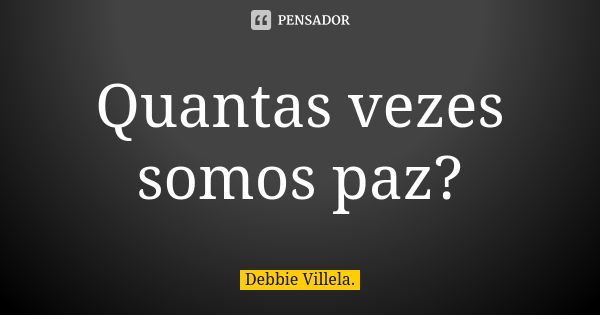 Quantas vezes somos paz?... Frase de Debbie Villela.